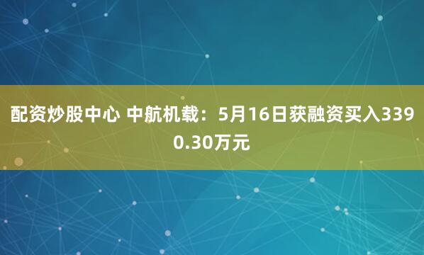 配资炒股中心 中航机载：5月16日获融资买入3390.30万元