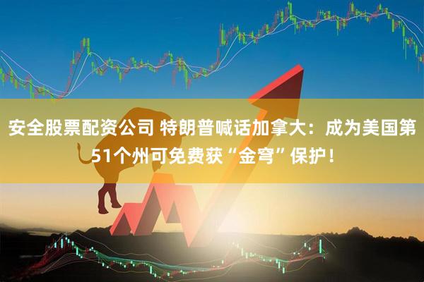 安全股票配资公司 特朗普喊话加拿大：成为美国第51个州可免费获“金穹”保护！