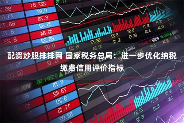 配资炒股排排网 国家税务总局：进一步优化纳税缴费信用评价指标