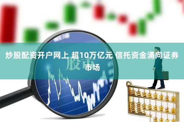 炒股配资开户网上 超10万亿元 信托资金涌向证券市场