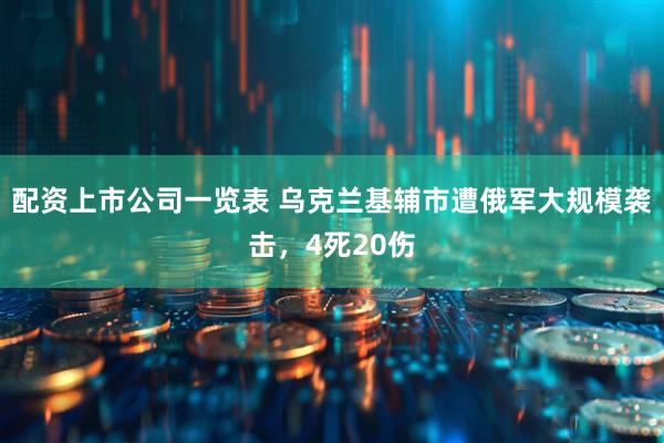 配资上市公司一览表 乌克兰基辅市遭俄军大规模袭击，4死20伤
