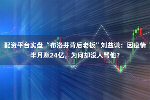 配资平台实盘 “布洛芬背后老板”刘益谦：因疫情半月赚24亿，为何却没人骂他？