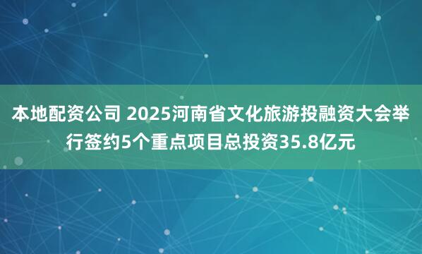 本地配资公司 2025河南省文化旅游投融资大会举行签约5个重点项目总投资35.8亿元