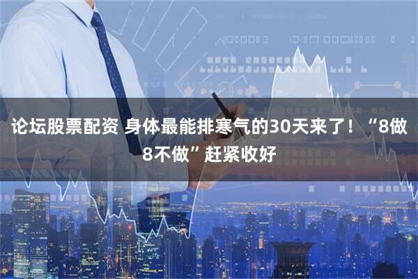 论坛股票配资 身体最能排寒气的30天来了！“8做8不做”赶紧收好