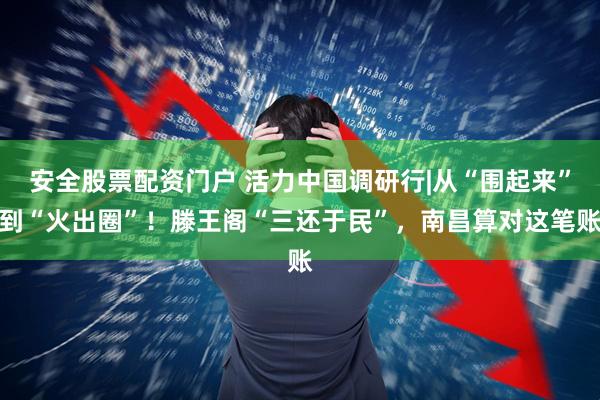 安全股票配资门户 活力中国调研行|从“围起来”到“火出圈”！滕王阁“三还于民”，南昌算对这笔账