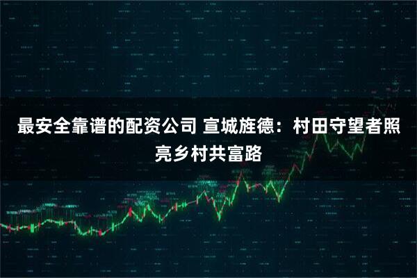 最安全靠谱的配资公司 宣城旌德：村田守望者照亮乡村共富路