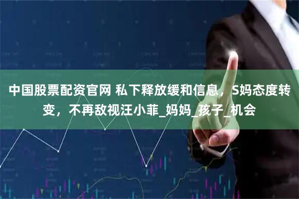中国股票配资官网 私下释放缓和信息，S妈态度转变，不再敌视汪小菲_妈妈_孩子_机会